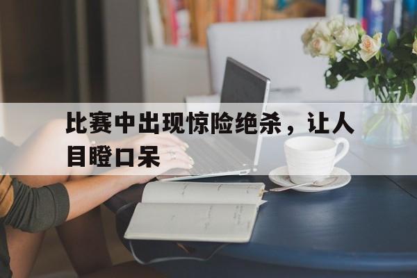 包含比赛中出现惊险绝杀，让人目瞪口呆的词条