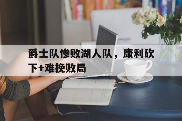 爵士队惨败湖人队，康利砍下+难挽败局的简单介绍