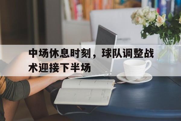 中场休息时刻，球队调整战术迎接下半场