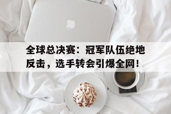 全球总决赛：冠军队伍绝地反击，选手转会引爆全网！