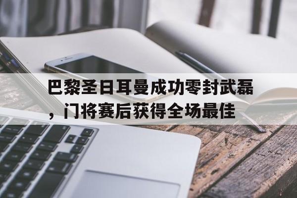 巴黎圣日耳曼成功零封武磊，门将赛后获得全场最佳