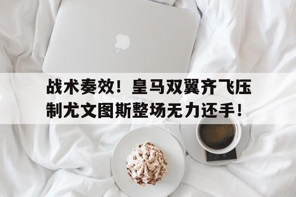 战术奏效！皇马双翼齐飞压制尤文图斯整场无力还手！